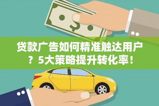 赣榆贷款广告如何精准触达用户？5大策略提升转化率！