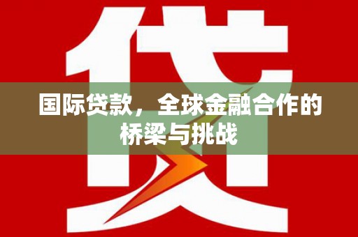 赣榆国际贷款，全球金融合作的桥梁与挑战