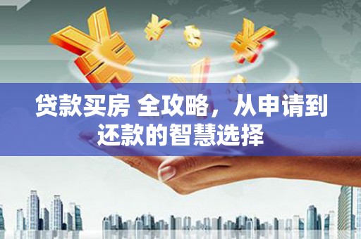 赣榆贷款买房 全攻略，从申请到还款的智慧选择
