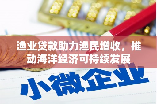 赣榆渔业贷款助力渔民增收，推动海洋经济可持续发展