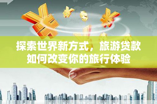 赣榆探索世界新方式，旅游贷款如何改变你的旅行体验