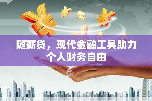 赣榆随薪贷，现代金融工具助力个人财务自由