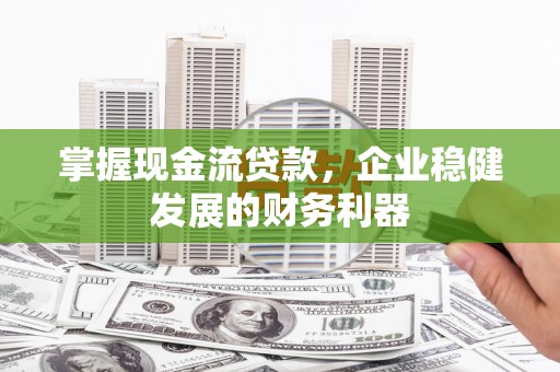 赣榆掌握现金流贷款，企业稳健发展的财务利器