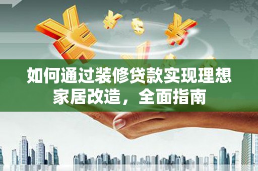 赣榆如何通过装修贷款实现理想家居改造，全面指南