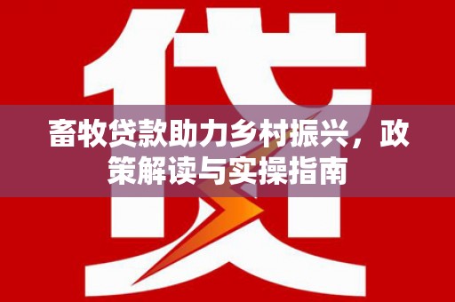 赣榆畜牧贷款助力乡村振兴，政策解读与实操指南