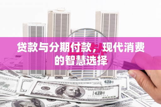 赣榆贷款与分期付款，现代消费的智慧选择
