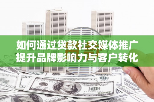 赣榆如何通过贷款社交媒体推广提升品牌影响力与客户转化率