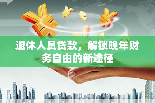 赣榆退休人员贷款，解锁晚年财务自由的新途径