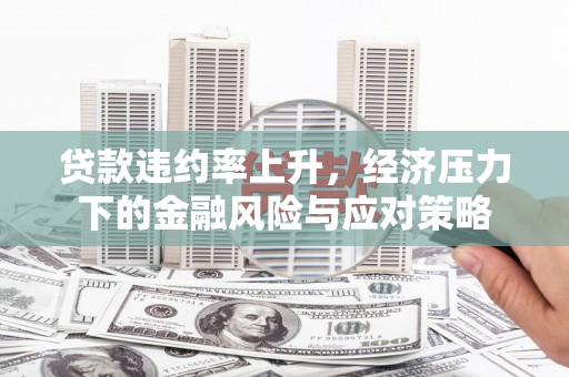 赣榆贷款违约率上升，经济压力下的金融风险与应对策略