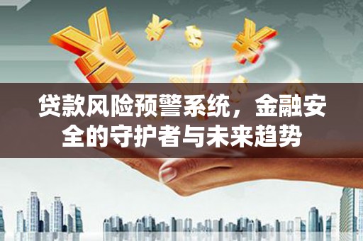 赣榆贷款风险预警系统，金融安全的守护者与未来趋势