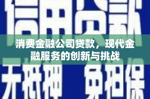 赣榆消费金融公司贷款，现代金融服务的创新与挑战