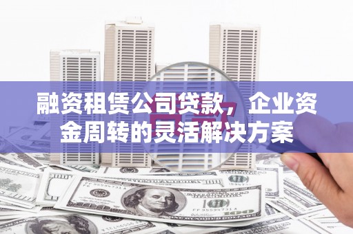 赣榆融资租赁公司贷款，企业资金周转的灵活解决方案