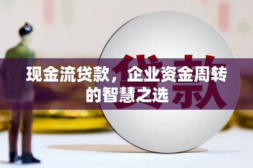赣榆现金流贷款，企业资金周转的智慧之选