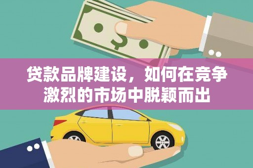 赣榆贷款品牌建设，如何在竞争激烈的市场中脱颖而出