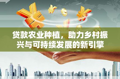 赣榆贷款农业种植，助力乡村振兴与可持续发展的新引擎
