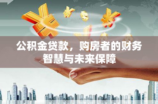 赣榆公积金贷款，购房者的财务智慧与未来保障