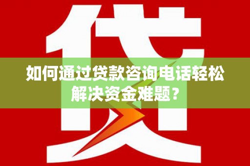 赣榆如何通过贷款咨询电话轻松解决资金难题？