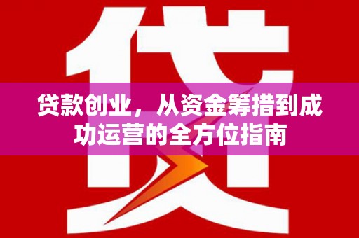 赣榆贷款创业，从资金筹措到成功运营的全方位指南