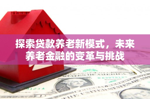 赣榆探索贷款养老新模式，未来养老金融的变革与挑战