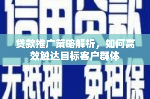 赣榆贷款推广策略解析，如何高效触达目标客户群体