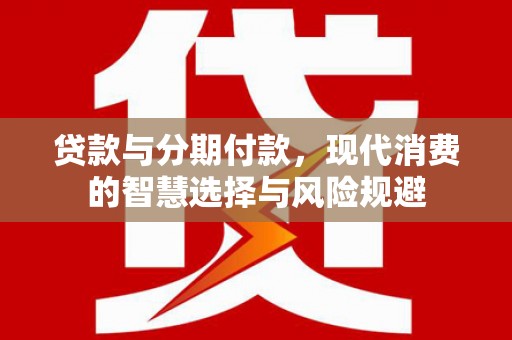 赣榆贷款与分期付款，现代消费的智慧选择与风险规避