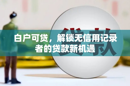赣榆白户可贷，解锁无信用记录者的贷款新机遇