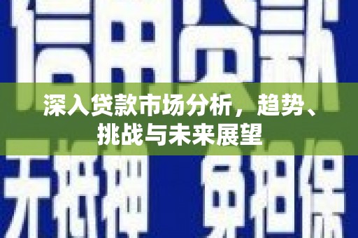 赣榆深入贷款市场分析，趋势、挑战与未来展望