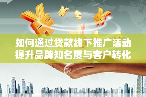 赣榆如何通过贷款线下推广活动提升品牌知名度与客户转化率