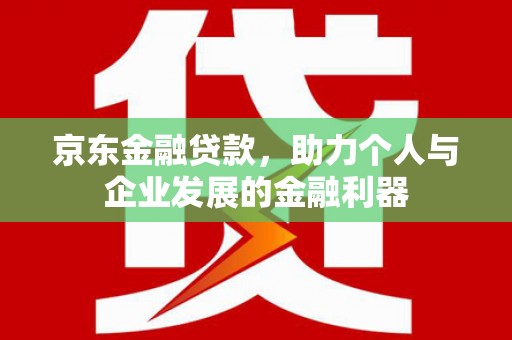 赣榆京东金融贷款，助力个人与企业发展的金融利器