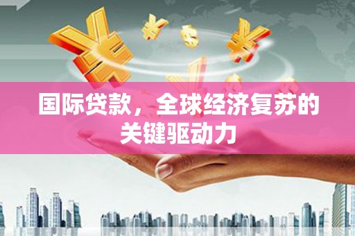 赣榆国际贷款，全球经济复苏的关键驱动力