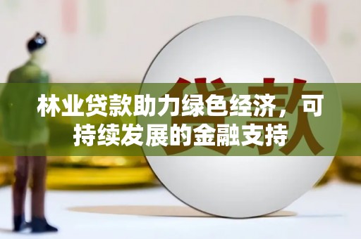 赣榆林业贷款助力绿色经济，可持续发展的金融支持