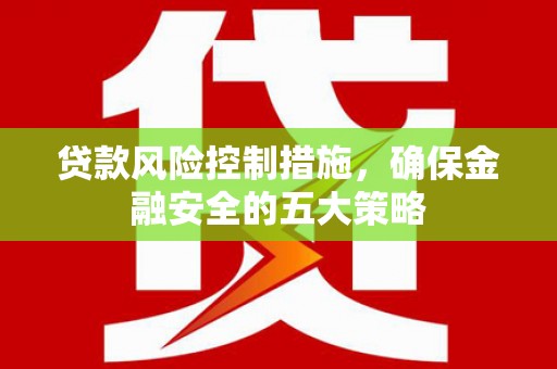 赣榆贷款风险控制措施，确保金融安全的五大策略