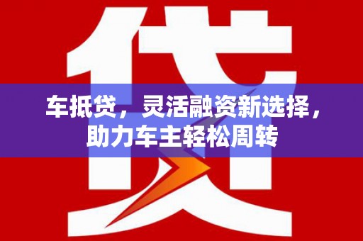 赣榆车抵贷，灵活融资新选择，助力车主轻松周转