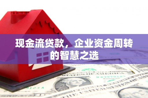 赣榆现金流贷款，企业资金周转的智慧之选