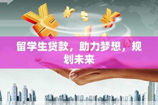 赣榆留学生贷款，助力梦想，规划未来