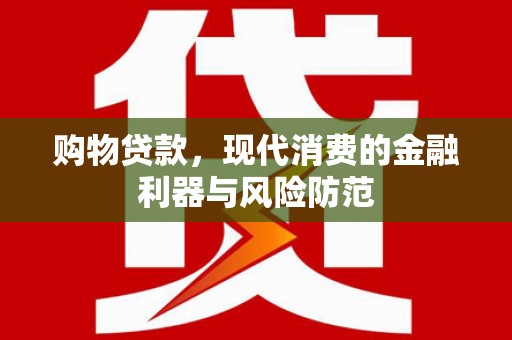 赣榆购物贷款，现代消费的金融利器与风险防范