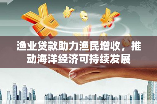 赣榆渔业贷款助力渔民增收，推动海洋经济可持续发展