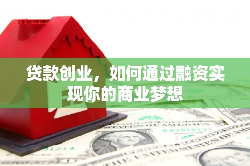 赣榆贷款创业，如何通过融资实现你的商业梦想