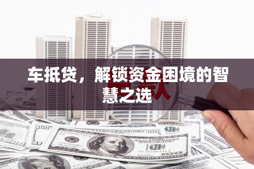 赣榆车抵贷，解锁资金困境的智慧之选