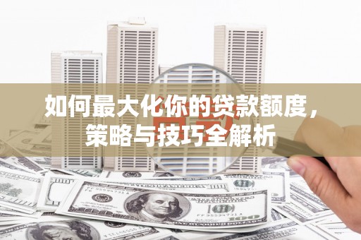 赣榆如何最大化你的贷款额度，策略与技巧全解析