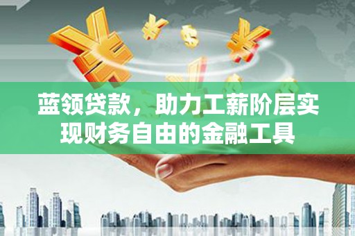 赣榆蓝领贷款，助力工薪阶层实现财务自由的金融工具